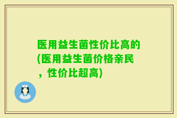 医用益生菌性价比高的(医用益生菌价格亲民,性价比超高) 医用益生菌性价比高的(医用益生菌价格亲民,性价比超高)