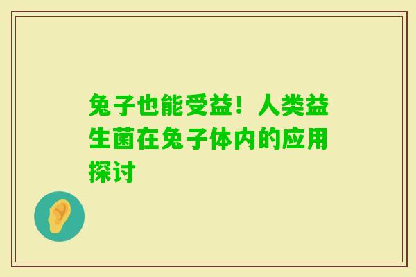 兔子也能受益！人类益生菌在兔子体内的应用探讨
