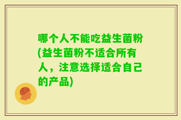 哪个人不能吃益生菌粉(益生菌粉不适合所有人，注意选择适合自己的产品)