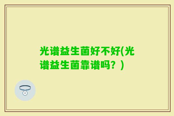 光谱益生菌好不好(光谱益生菌靠谱吗？)