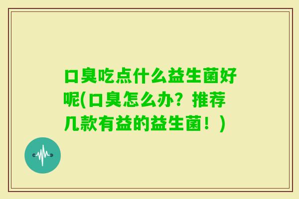 吃点什么益生菌好呢(怎么办?推荐几款有益的益生菌!) 吃点什么益生菌好呢(怎么办?推荐几款有益的益生菌!)