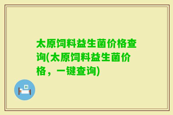 太原饲料益生菌价格查询(太原饲料益生菌价格，一键查询)