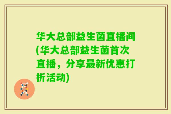 华大总部益生菌直播间(华大总部益生菌首次直播,分享新优惠打折活动) 华大总部益生菌直播间(华大总部益生菌首次直播,分享新优惠打折活动)