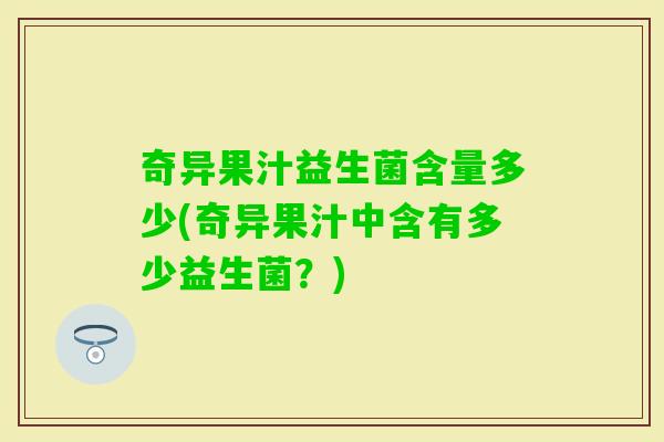 奇异果汁益生菌含量多少(奇异果汁中含有多少益生菌?) 奇异果汁益生菌含量多少(奇异果汁中含有多少益生菌?)