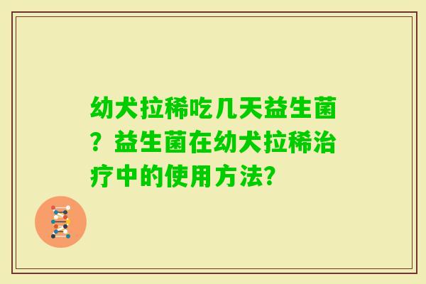 幼犬拉稀吃几天益生菌?益生菌在幼犬拉稀中的使用方法? 幼犬拉稀吃几天益生菌?益生菌在幼犬拉稀中的使用方法?