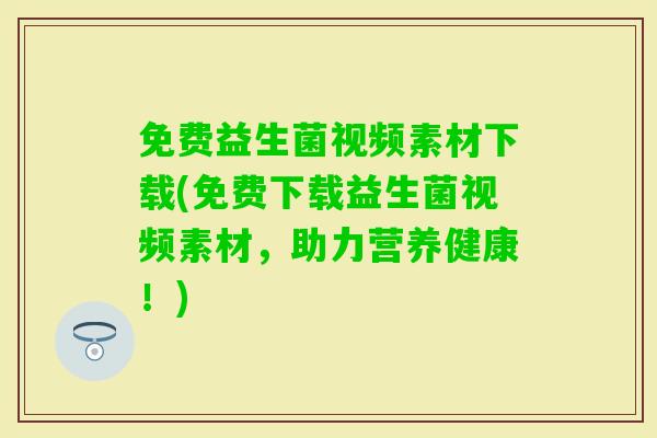 免费益生菌视频素材下载(免费下载益生菌视频素材，助力营养健康！)