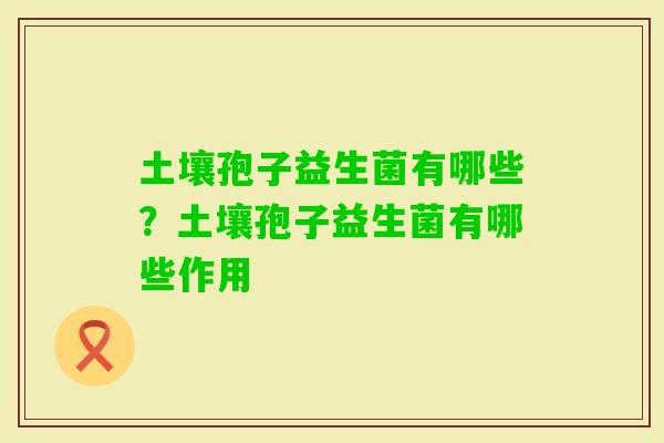 土壤孢子益生菌有哪些?土壤孢子益生菌有哪些作用 土壤孢子益生菌有哪些?土壤孢子益生菌有哪些作用