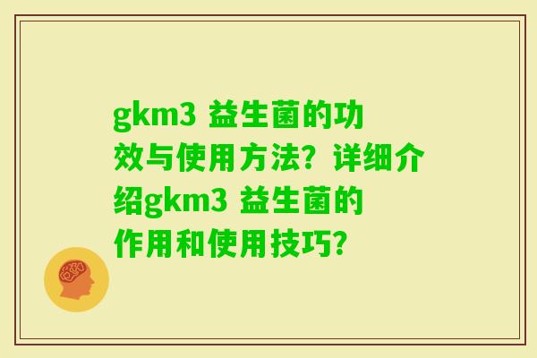 gkm3 益生菌的功效与使用方法？详细介绍gkm3 益生菌的作用和使用技巧？