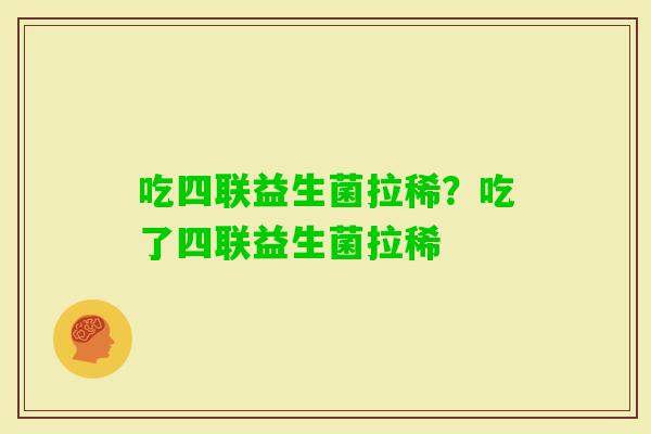 吃四联益生菌拉稀?吃了四联益生菌拉稀 吃四联益生菌拉稀?吃了四联益生菌拉稀