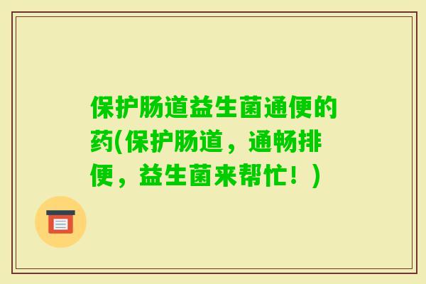 保护肠道益生菌通便的药(保护肠道，通畅排便，益生菌来帮忙！)