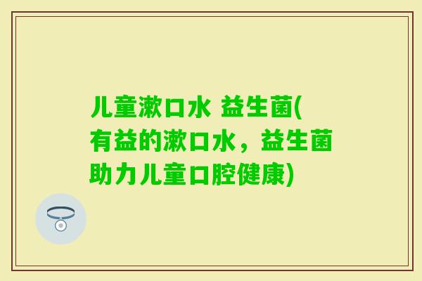 儿童漱口水 益生菌(有益的漱口水，益生菌助力儿童口腔健康)