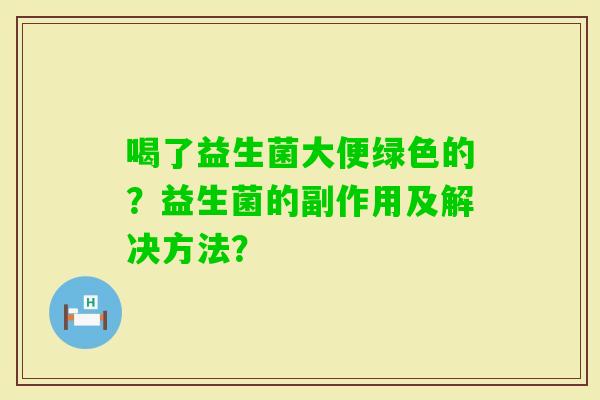 喝了益生菌大便绿色的?益生菌的副作用及解决方法? 喝了益生菌大便绿色的?益生菌的副作用及解决方法?