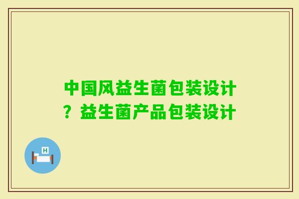 中国风益生菌包装设计？益生菌产品包装设计