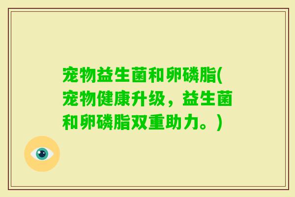 宠物益生菌和卵磷脂(宠物健康升级,益生菌和卵磷脂双重助力。) 宠物益生菌和卵磷脂(宠物健康升级,益生菌和卵磷脂双重助力。)