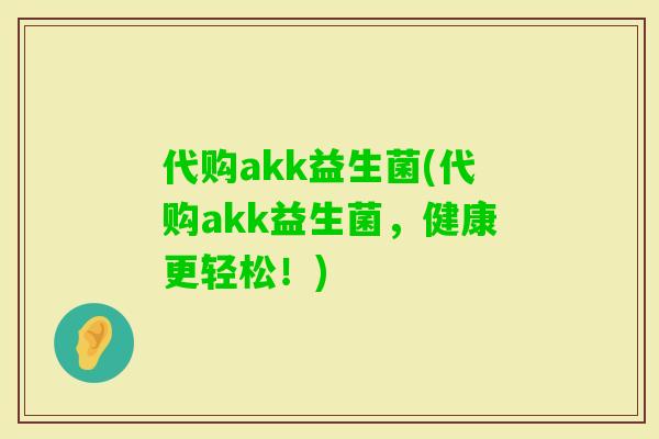 代购akk益生菌(代购akk益生菌,健康更轻松!) 代购akk益生菌(代购akk益生菌,健康更轻松!)