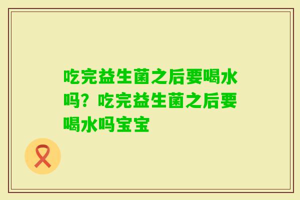 吃完益生菌之后要喝水吗?吃完益生菌之后要喝水吗宝宝 吃完益生菌之后要喝水吗?吃完益生菌之后要喝水吗宝宝