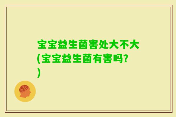 宝宝益生菌害处大不大(宝宝益生菌有害吗?) 宝宝益生菌害处大不大(宝宝益生菌有害吗?)