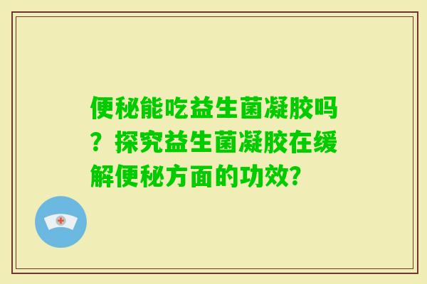 能吃益生菌凝胶吗？探究益生菌凝胶在缓解方面的功效？