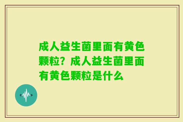 成人益生菌里面有黄色颗粒?成人益生菌里面有黄色颗粒是什么 成人益生菌里面有黄色颗粒?成人益生菌里面有黄色颗粒是什么