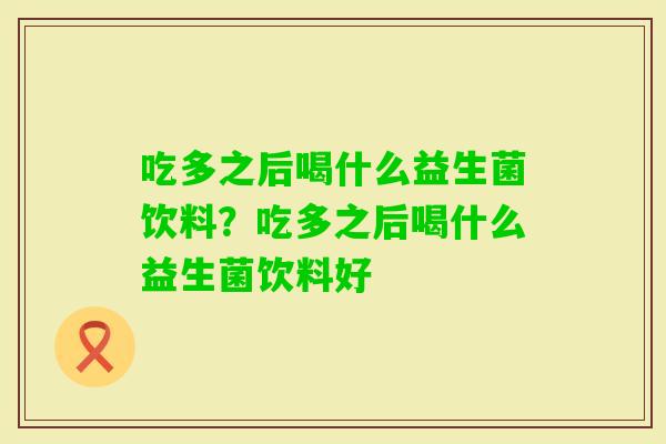 吃多之后喝什么益生菌饮料？吃多之后喝什么益生菌饮料好