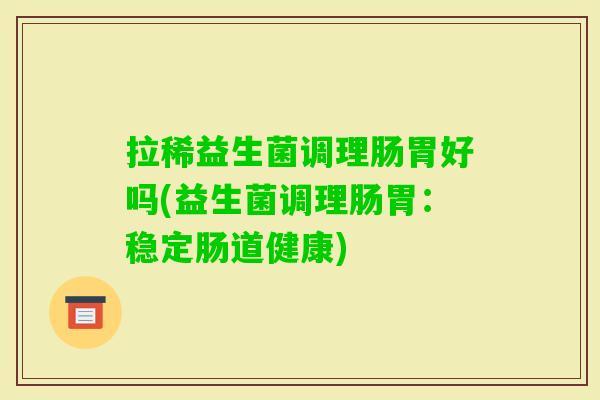 拉稀益生菌调理肠胃好吗(益生菌调理肠胃：稳定肠道健康)