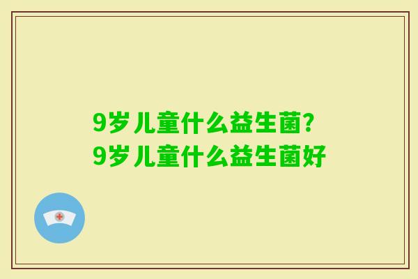 9岁儿童什么益生菌？9岁儿童什么益生菌好