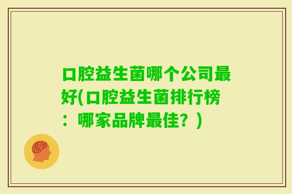 口腔益生菌哪个公司好(口腔益生菌排行榜：哪家品牌佳？)