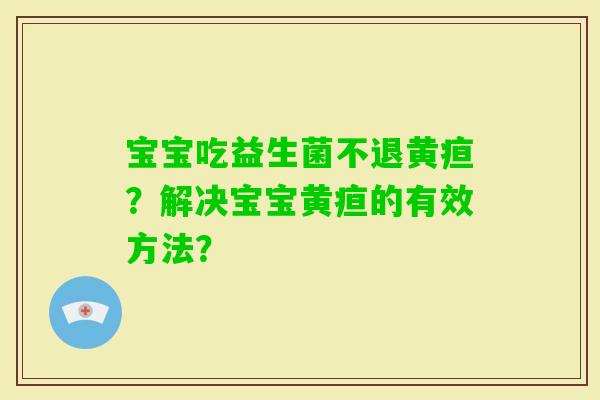 宝宝吃益生菌不退黄疸？解决宝宝黄疸的有效方法？