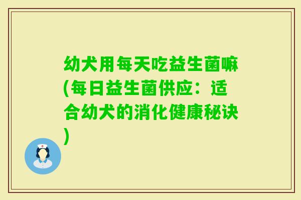 幼犬用每天吃益生菌嘛(每日益生菌供应：适合幼犬的消化健康秘诀)