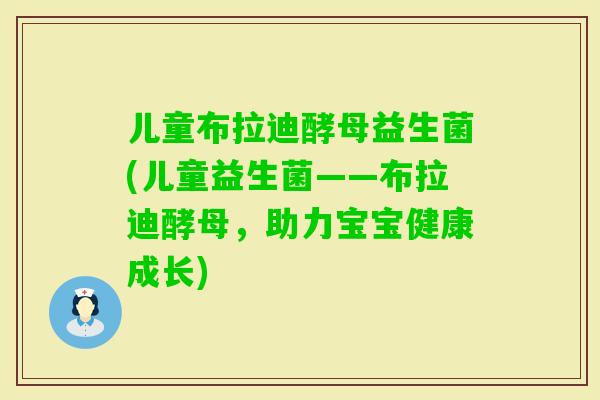 儿童布拉迪酵母益生菌(儿童益生菌——布拉迪酵母，助力宝宝健康成长)