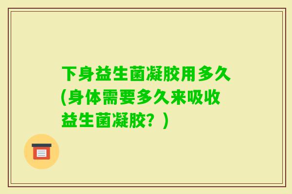 下身益生菌凝胶用多久(身体需要多久来吸收益生菌凝胶?) 下身益生菌凝胶用多久(身体需要多久来吸收益生菌凝胶?)