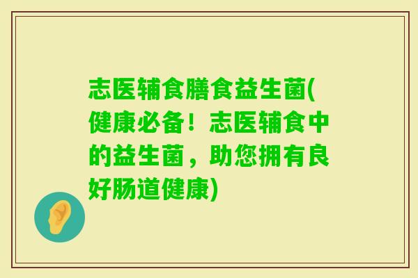志医辅食膳食益生菌(健康必备！志医辅食中的益生菌，助您拥有良好肠道健康)