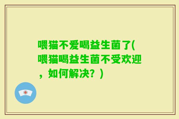 喂猫不爱喝益生菌了(喂猫喝益生菌不受欢迎，如何解决？)