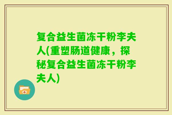 复合益生菌冻干粉李夫人(重塑肠道健康,探秘复合益生菌冻干粉李夫人) 复合益生菌冻干粉李夫人(重塑肠道健康,探秘复合益生菌冻干粉李夫人)