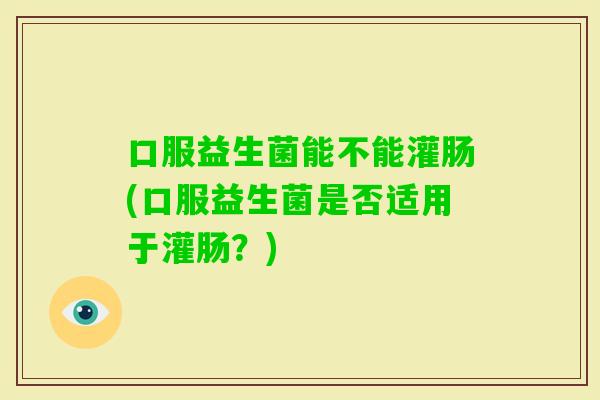 口服益生菌能不能灌肠(口服益生菌是否适用于灌肠?) 口服益生菌能不能灌肠(口服益生菌是否适用于灌肠?)