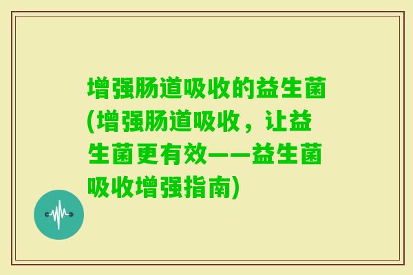 增强肠道吸收的益生菌(增强肠道吸收，让益生菌更有效——益生菌吸收增强指南)