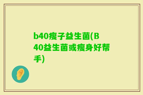 b40瘦子益生菌(B40益生菌或瘦身好帮手)
