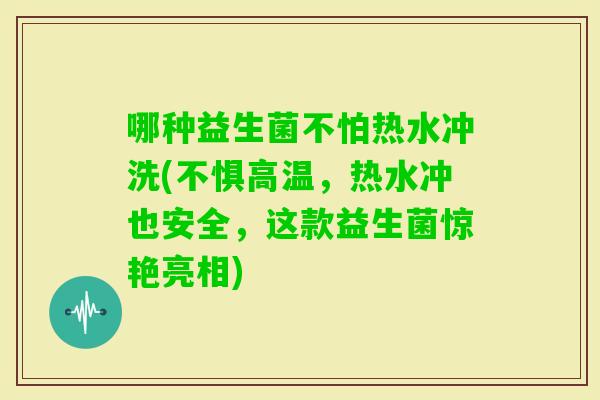 哪种益生菌不怕热水冲洗(不惧高温，热水冲也安全，这款益生菌惊艳亮相)