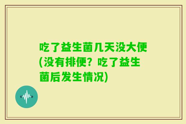吃了益生菌几天没大便(没有排便？吃了益生菌后发生情况)