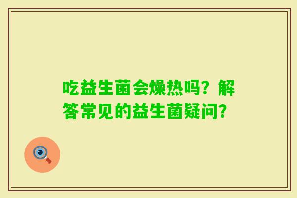 吃益生菌会燥热吗？解答常见的益生菌疑问？