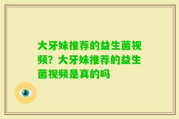大牙妹推荐的益生菌视频？大牙妹推荐的益生菌视频是真的吗