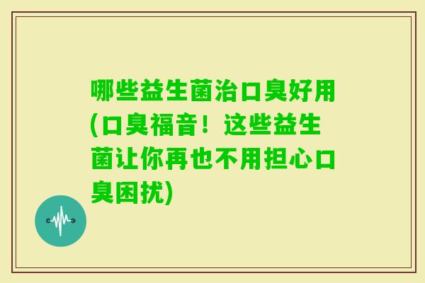 哪些益生菌好用(福音!这些益生菌让你再也不用担心困扰) 哪些益生菌好用(福音!这些益生菌让你再也不用担心困扰)
