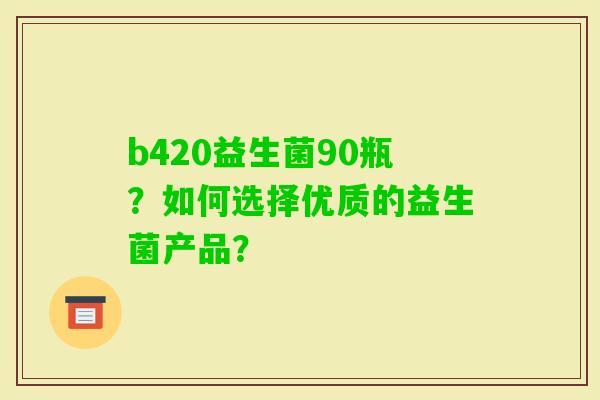 b420益生菌90瓶？如何选择优质的益生菌产品？