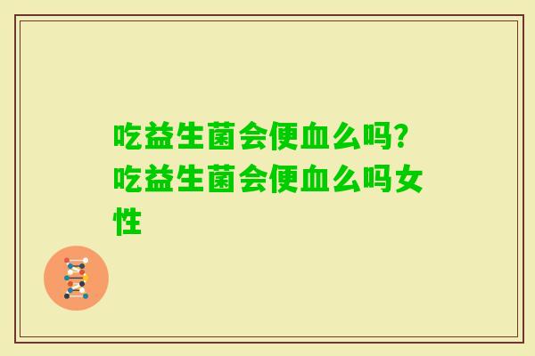 吃益生菌会便么吗?吃益生菌会便么吗女性 吃益生菌会便么吗?吃益生菌会便么吗女性