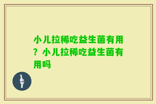 小儿拉稀吃益生菌有用？小儿拉稀吃益生菌有用吗