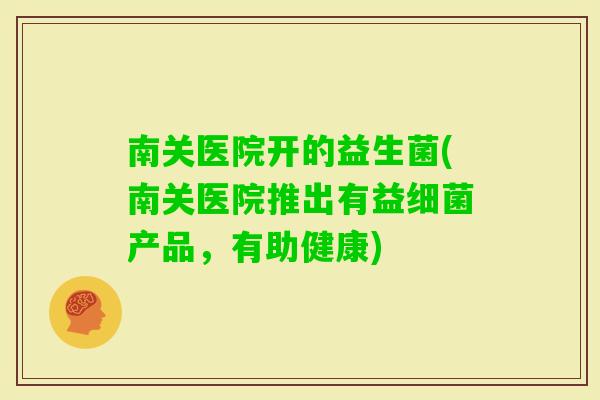 南关医院开的益生菌(南关医院推出有益产品,有助健康) 南关医院开的益生菌(南关医院推出有益产品,有助健康)