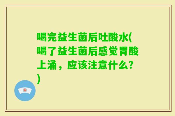 喝完益生菌后吐酸水(喝了益生菌后感觉胃酸上涌,应该注意什么?) 喝完益生菌后吐酸水(喝了益生菌后感觉胃酸上涌,应该注意什么?)