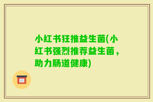 小红书狂推益生菌(小红书强烈推荐益生菌，助力肠道健康)