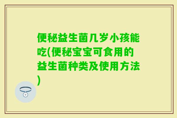 益生菌几岁小孩能吃(宝宝可食用的益生菌种类及使用方法)