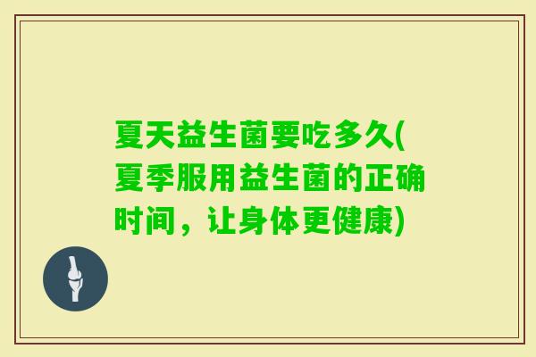 夏天益生菌要吃多久(夏季服用益生菌的正确时间,让身体更健康) 夏天益生菌要吃多久(夏季服用益生菌的正确时间,让身体更健康)